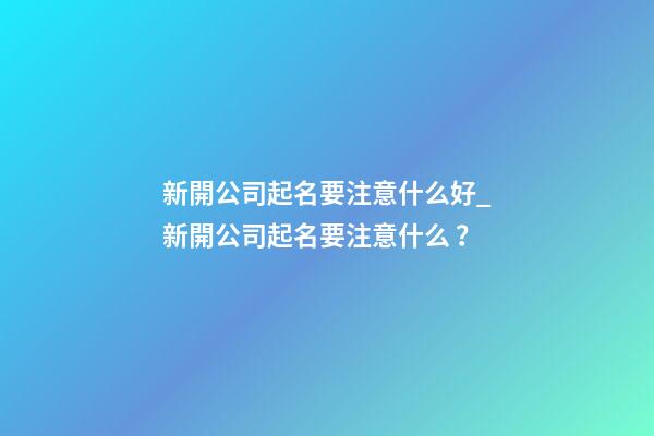 新開公司起名要注意什么好_新開公司起名要注意什么？-第1張-公司起名-玄機(jī)派